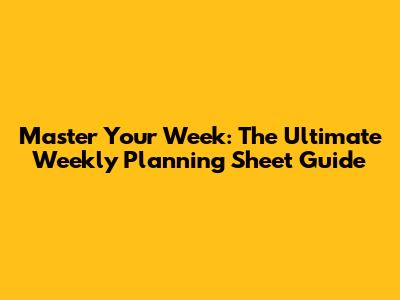 Master Your Week: The Ultimate Weekly Planning Sheet Guide