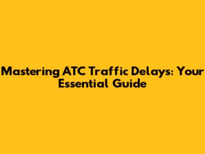 Mastering ATC Traffic Delays: Your Essential Guide