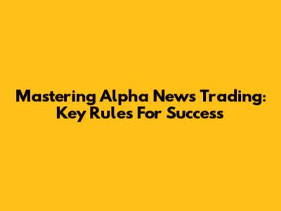 Mastering Alpha News Trading: Key Rules For Success