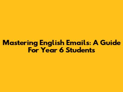 Mastering English Emails: A Guide For Year 6 Students
