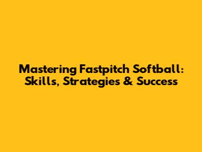 Mastering Fastpitch Softball: Skills, Strategies & Success