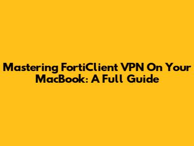 Mastering FortiClient VPN On Your MacBook: A Full Guide