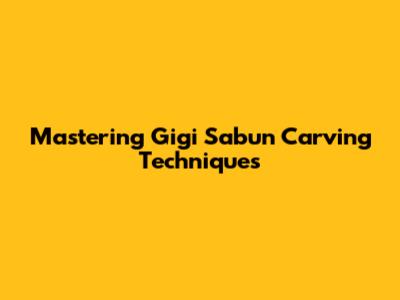 Mastering Gigi Sabun Carving Techniques