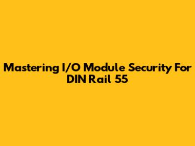 Mastering I/O Module Security For DIN Rail 55