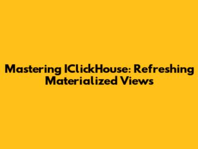 Mastering IClickHouse: Refreshing Materialized Views