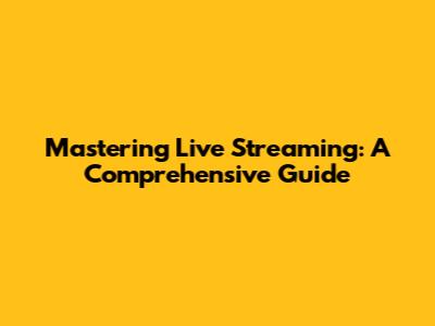 Mastering Live Streaming: A Comprehensive Guide