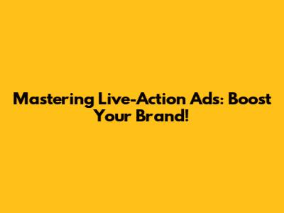 Mastering Live-Action Ads: Boost Your Brand!