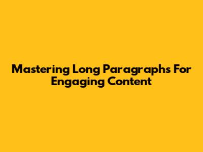Mastering Long Paragraphs For Engaging Content