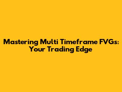 Mastering Multi Timeframe FVGs: Your Trading Edge