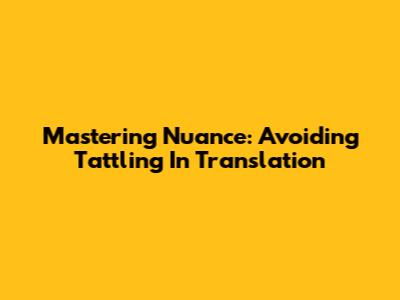Mastering Nuance: Avoiding 'Tattling' In Translation