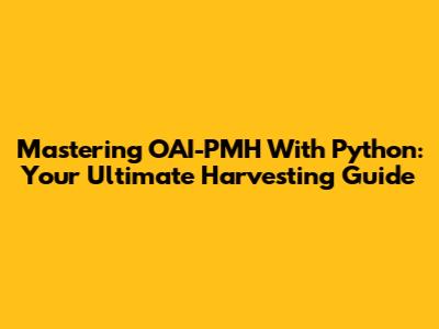 Mastering OAI-PMH With Python: Your Ultimate Harvesting Guide