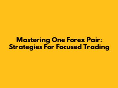 Mastering One Forex Pair: Strategies For Focused Trading