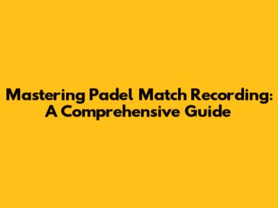 Mastering Padel Match Recording: A Comprehensive Guide