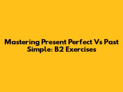 Mastering Present Perfect Vs Past Simple: B2 Exercises