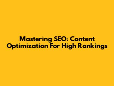 Mastering SEO: Content Optimization For High Rankings