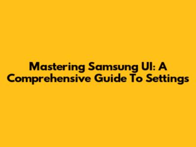 Mastering Samsung UI: A Comprehensive Guide To Settings