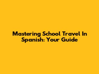 Mastering School Travel In Spanish: Your Guide