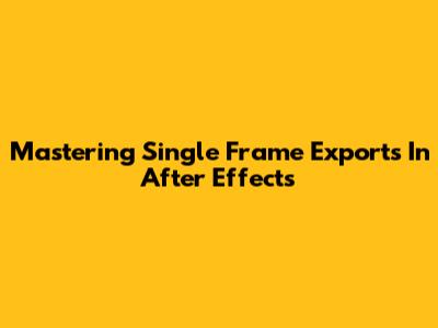 Mastering Single Frame Exports In After Effects