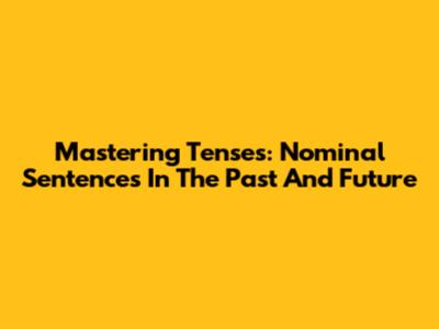 Mastering Tenses: Nominal Sentences In The Past And Future