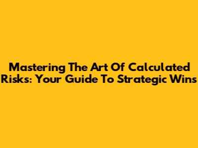 Mastering The Art Of Calculated Risks: Your Guide To Strategic Wins