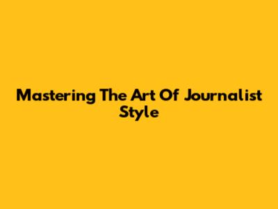 Mastering The Art Of Journalist Style