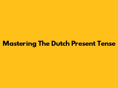 Mastering The Dutch Present Tense