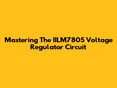 Mastering The IILM7805 Voltage Regulator Circuit
