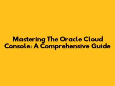 Mastering The Oracle Cloud Console: A Comprehensive Guide