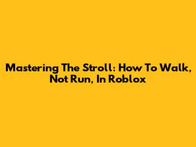 Mastering The Stroll: How To Walk, Not Run, In Roblox