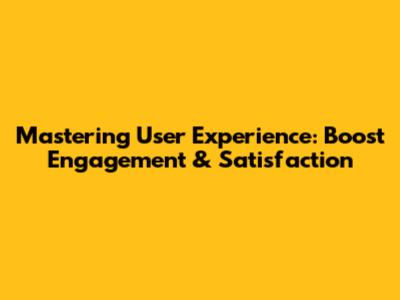 Mastering User Experience: Boost Engagement & Satisfaction