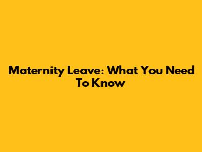 Maternity Leave: What You Need To Know