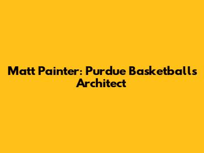 Matt Painter: Purdue Basketball's Architect