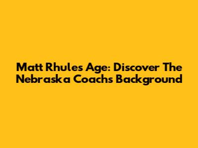 Matt Rhule's Age: Discover The Nebraska Coach's Background