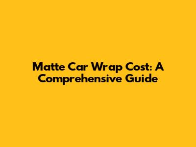 Matte Car Wrap Cost: A Comprehensive Guide
