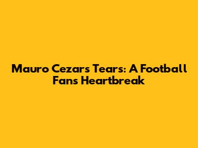 Mauro Cezar's Tears: A Football Fan's Heartbreak
