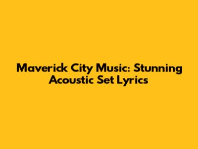 Maverick City Music: Stunning Acoustic Set Lyrics