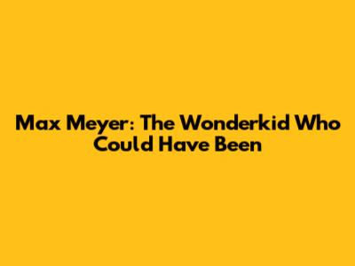 Max Meyer: The Wonderkid Who Could Have Been
