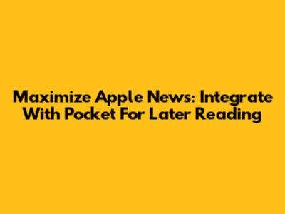 Maximize Apple News: Integrate With Pocket For Later Reading