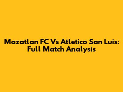 Mazatlan FC Vs Atletico San Luis: Full Match Analysis