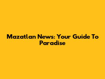 Mazatlan News: Your Guide To Paradise