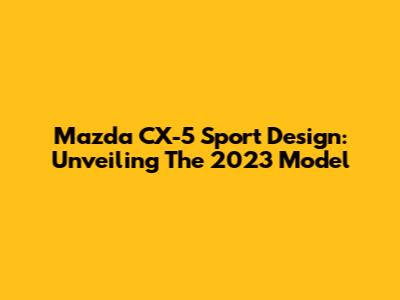 Mazda CX-5 Sport Design: Unveiling The 2023 Model