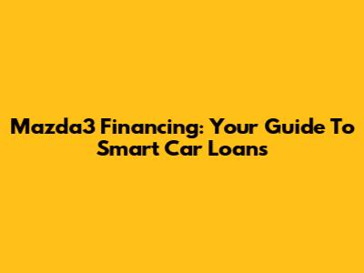 Mazda3 Financing: Your Guide To Smart Car Loans
