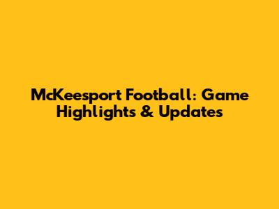 McKeesport Football: Game Highlights & Updates