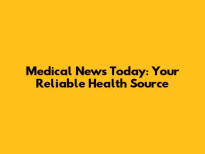 Medical News Today: Your Reliable Health Source