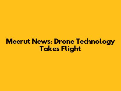 Meerut News: Drone Technology Takes Flight