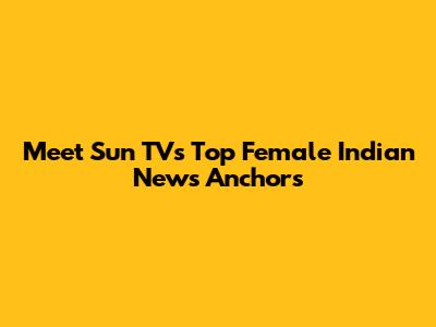 Meet Sun TV's Top Female Indian News Anchors