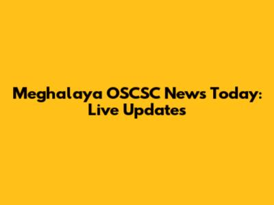 Meghalaya OSCSC News Today: Live Updates