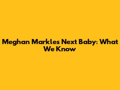 Meghan Markle's Next Baby: What We Know