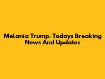Melania Trump: Today's Breaking News And Updates