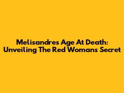 Melisandre's Age At Death: Unveiling The Red Woman's Secret